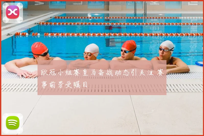 欧冠小组赛皇马备战动态引关注 赛事前景受瞩目