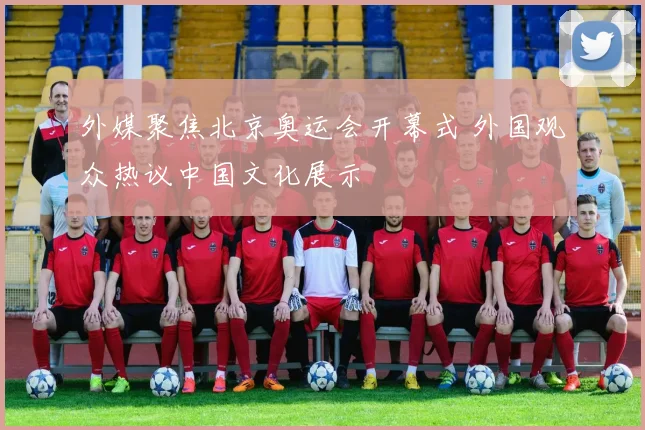 外媒聚焦北京奥运会开幕式 外国观众热议中国文化展示