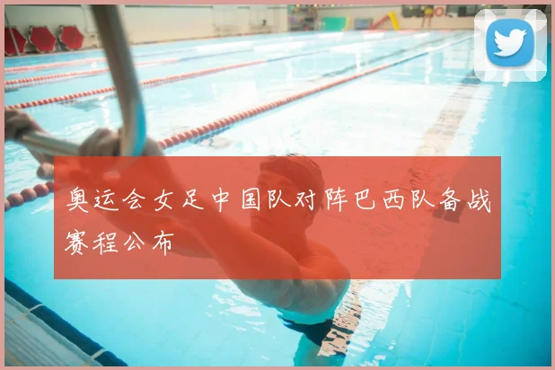 奥运会女足中国队对阵巴西队备战赛程公布