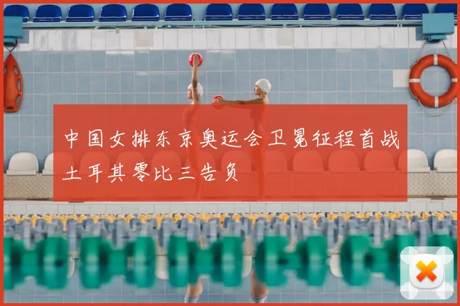 中国女排东京奥运会卫冕征程首战土耳其零比三告负