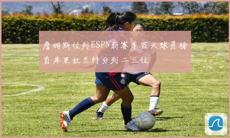 詹姆斯位列ESPN新赛季百大球员榜首库里杜兰特分列二三位