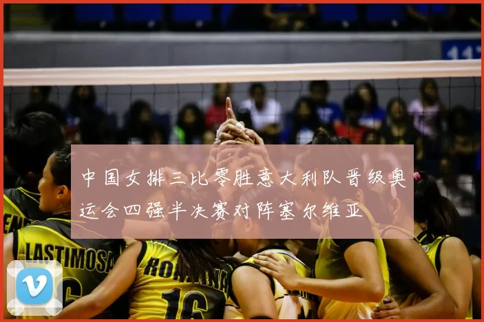 中国女排三比零胜意大利队晋级奥运会四强半决赛对阵塞尔维亚