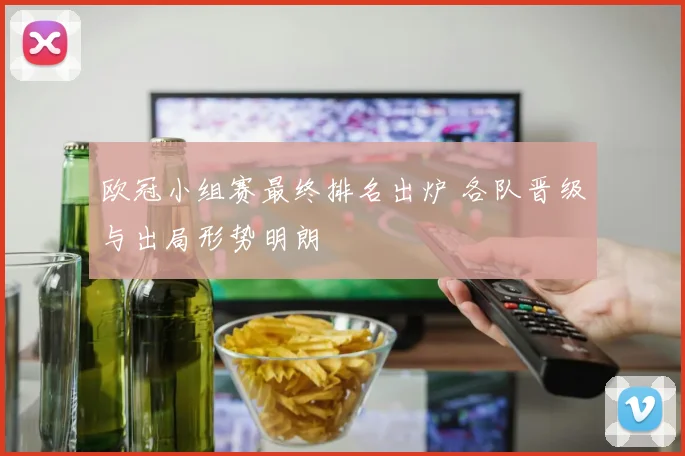 欧冠小组赛最终排名出炉 各队晋级与出局形势明朗