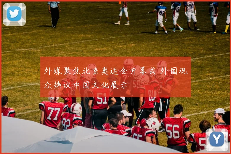 外媒聚焦北京奥运会开幕式 外国观众热议中国文化展示