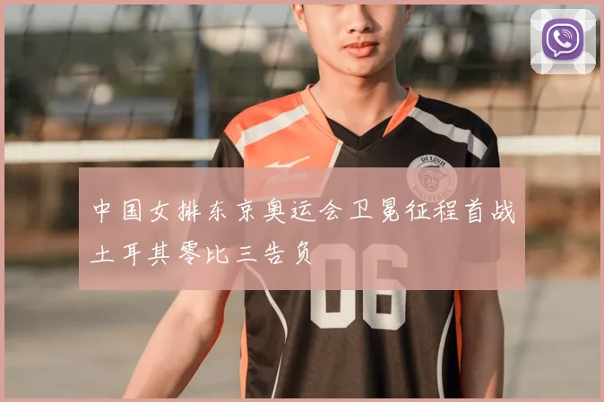 中国女排东京奥运会卫冕征程首战土耳其零比三告负