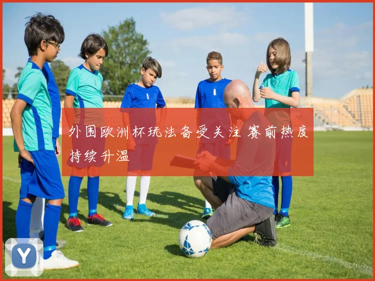 外围欧洲杯玩法备受关注 赛前热度持续升温