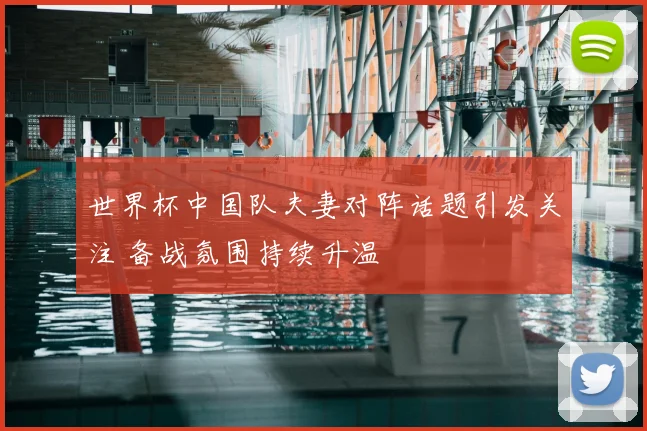世界杯中国队夫妻对阵话题引发关注 备战氛围持续升温
