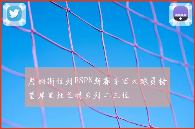 詹姆斯位列ESPN新赛季百大球员榜首库里杜兰特分列二三位