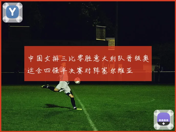 中国女排三比零胜意大利队晋级奥运会四强半决赛对阵塞尔维亚