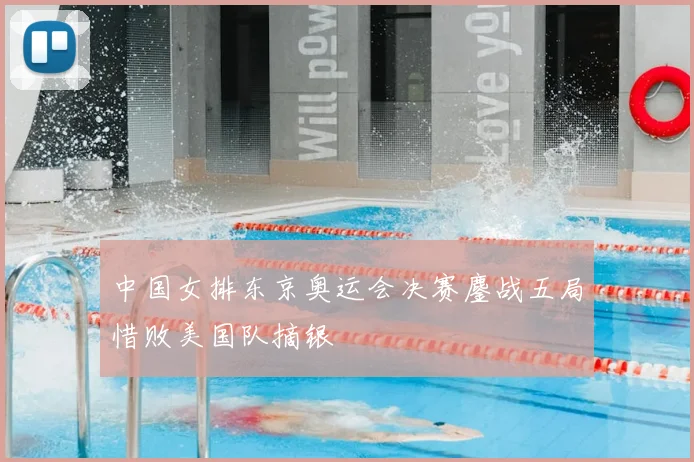 中国女排东京奥运会决赛鏖战五局惜败美国队摘银