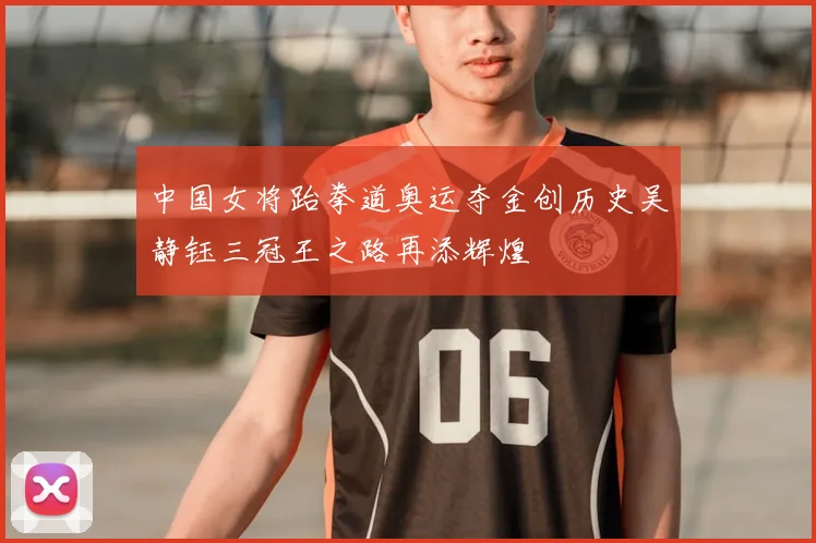 中国女将跆拳道奥运夺金创历史吴静钰三冠王之路再添辉煌