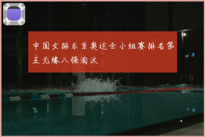 中国女排东京奥运会小组赛排名第五无缘八强淘汰