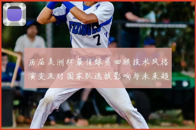 历届美洲杯最佳球员回顾技术风格演变及对国家队选拔影响与未来趋势