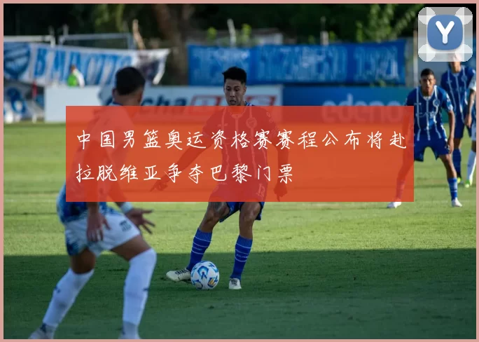 中国男篮奥运资格赛赛程公布将赴拉脱维亚争夺巴黎门票