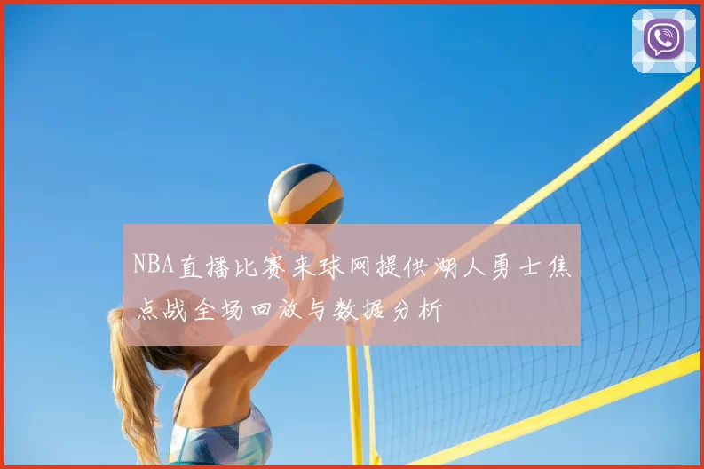 NBA直播比赛来球网提供湖人勇士焦点战全场回放与数据分析
