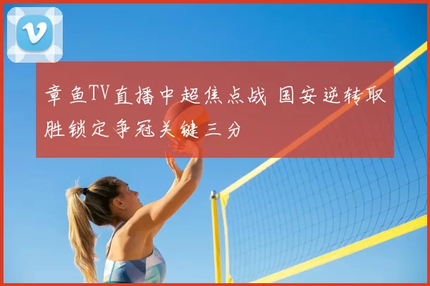 章鱼TV直播中超焦点战 国安逆转取胜锁定争冠关键三分