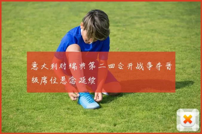 意大利对瑞典第二回合开战争夺晋级席位悬念延续