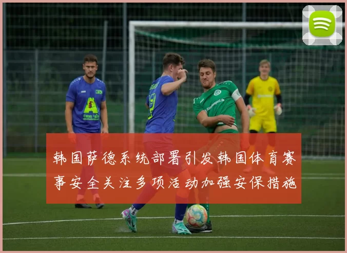 韩国萨德系统部署引发韩国体育赛事安全关注多项活动加强安保措施