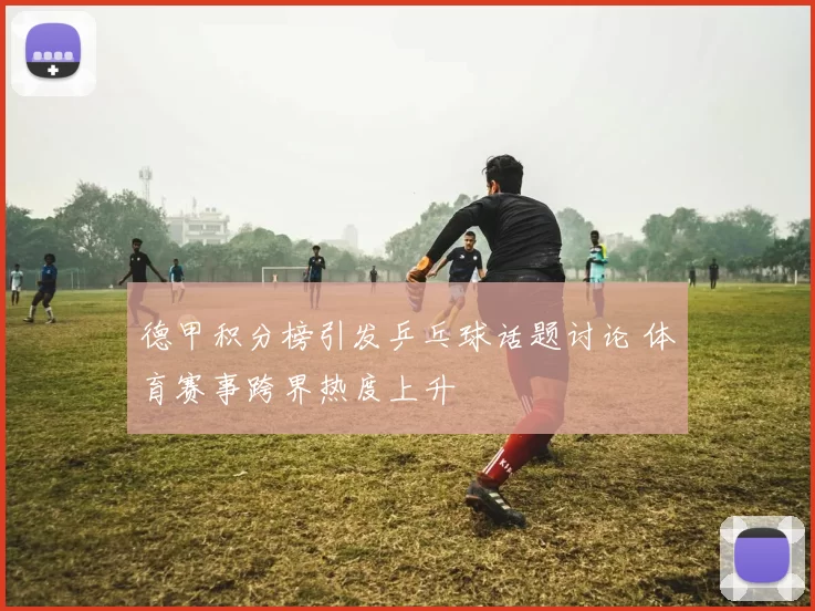 德甲积分榜引发乒乓球话题讨论 体育赛事跨界热度上升