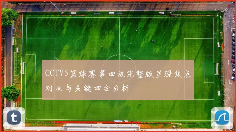 CCTV5篮球赛事回放完整版呈现焦点对决与关键回合分析