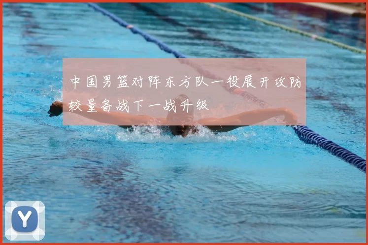 中国男篮对阵东方队一役展开攻防较量备战下一战升级