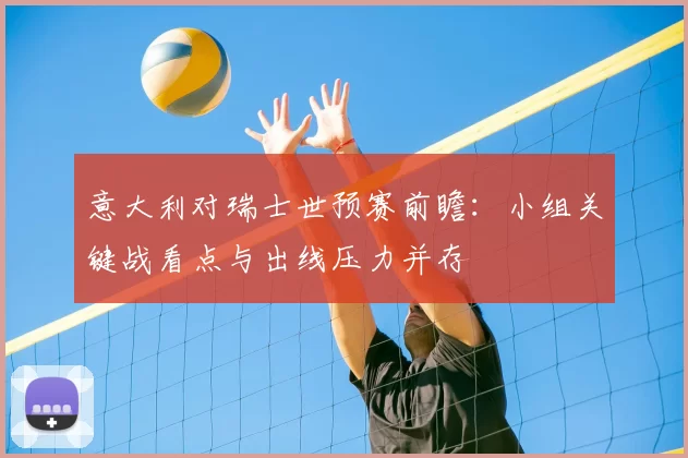 意大利对瑞士世预赛前瞻:小组关键战看点与出线压力并存