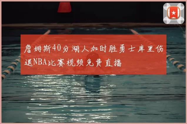 詹姆斯40分湖人加时胜勇士库里伤退NBA比赛视频免费直播