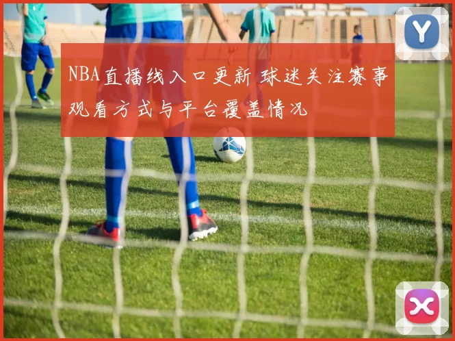 NBA直播线入口更新 球迷关注赛事观看方式与平台覆盖情况