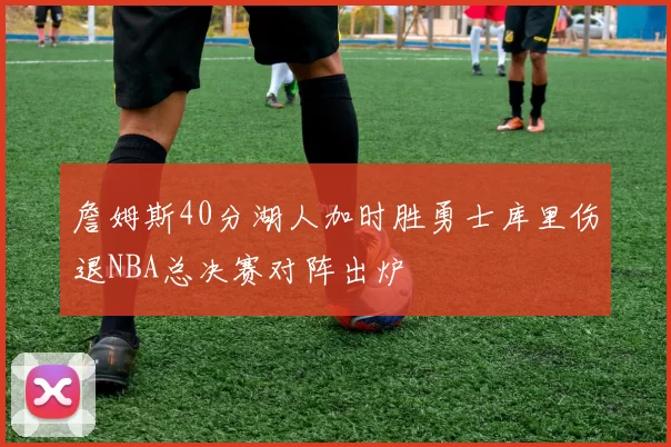 詹姆斯40分湖人加时胜勇士库里伤退NBA总决赛对阵出炉