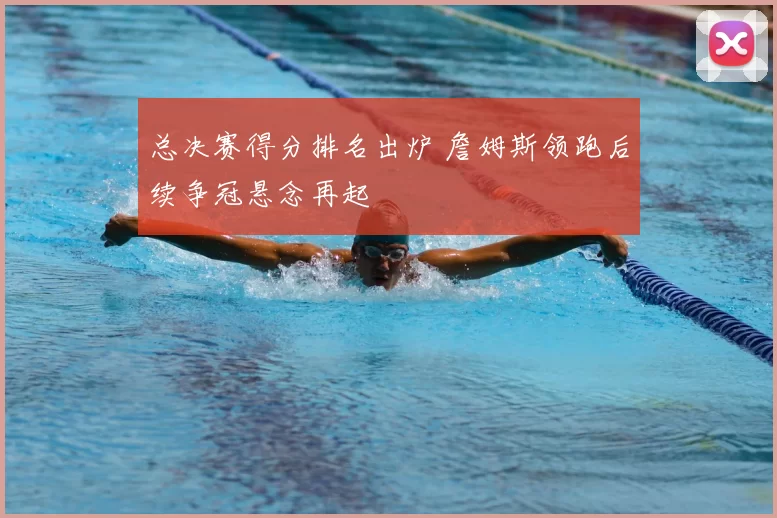 总决赛得分排名出炉 詹姆斯领跑后续争冠悬念再起