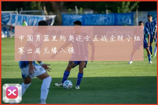 中国男篮里约奥运会五战全败小组赛出局无缘八强