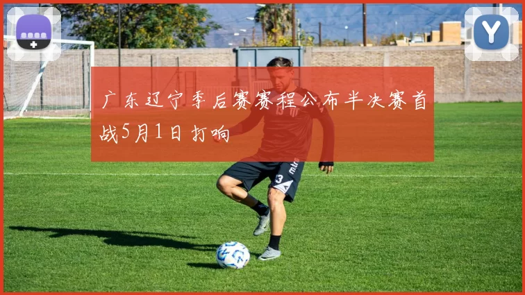 广东辽宁季后赛赛程公布半决赛首战5月1日打响