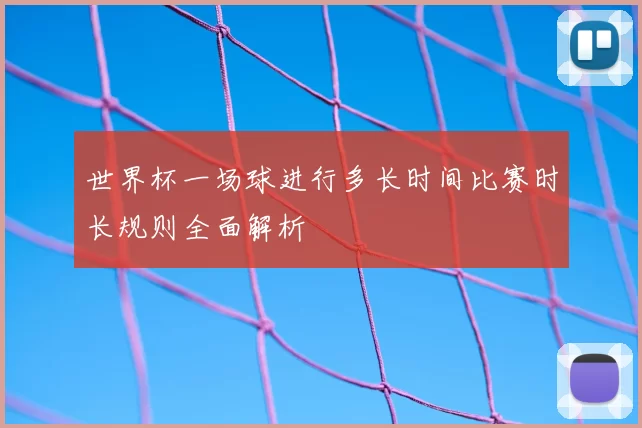 世界杯一场球进行多长时间比赛时长规则全面解析