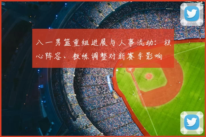 八一男篮重组进展与人事流动:核心阵容、教练调整对新赛季影响