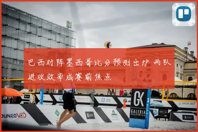 巴西对阵墨西哥比分预测出炉 两队进攻效率成赛前焦点