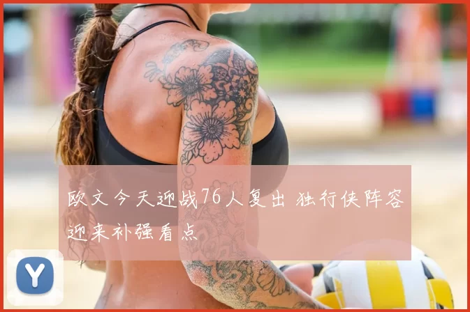 欧文今天迎战76人复出 独行侠阵容迎来补强看点