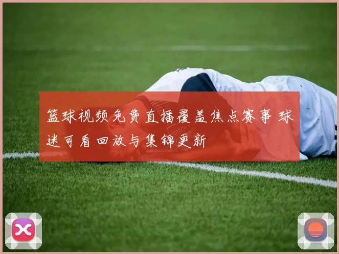 篮球视频免费直播覆盖焦点赛事 球迷可看回放与集锦更新