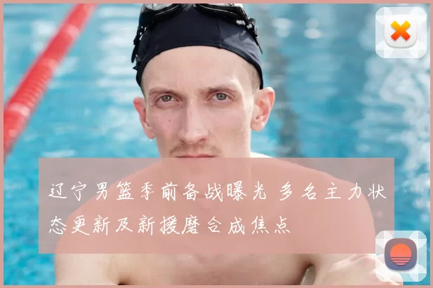 辽宁男篮季前备战曝光 多名主力状态更新及新援磨合成焦点