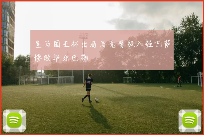 皇马国王杯出局马竞晋级八强巴萨惨败毕尔巴鄂