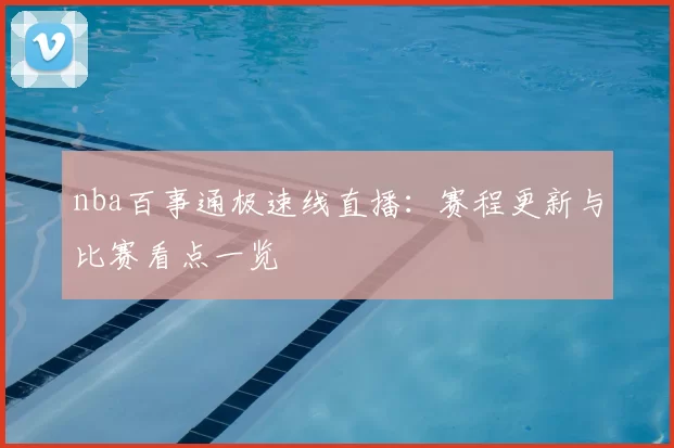 nba百事通极速线直播：赛程更新与比赛看点一览