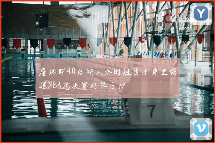 詹姆斯40分湖人加时胜勇士库里伤退NBA总决赛对阵出炉