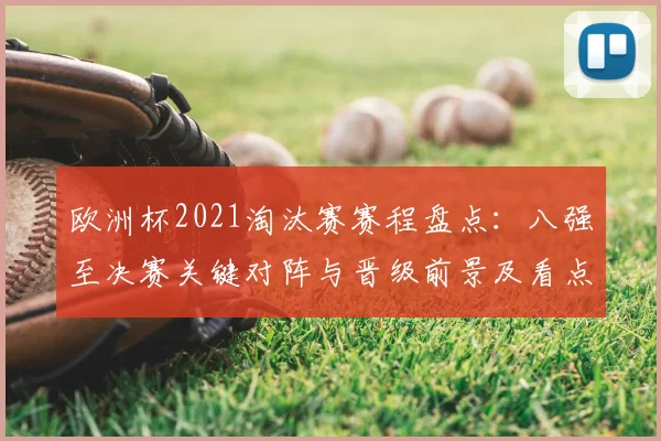欧洲杯2021淘汰赛赛程盘点：八强至决赛关键对阵与晋级前景及看点