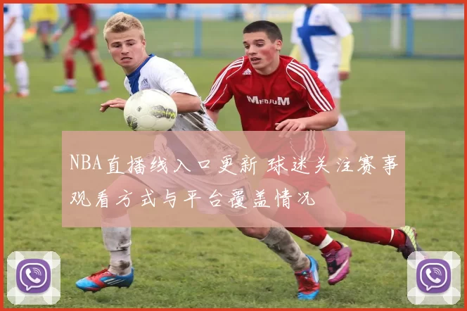 NBA直播线入口更新 球迷关注赛事观看方式与平台覆盖情况