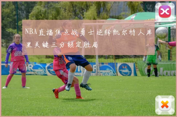 NBA直播焦点战勇士逆转凯尔特人库里关键三分锁定胜局