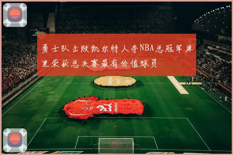 勇士队击败凯尔特人夺NBA总冠军库里荣获总决赛最有价值球员