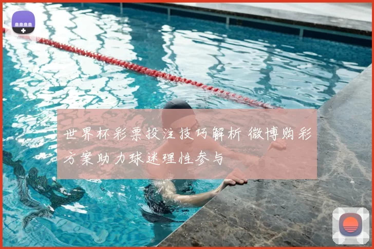 世界杯彩票投注技巧解析 微博购彩方案助力球迷理性参与