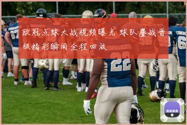 欧冠点球大战视频曝光 球队鏖战晋级精彩瞬间全程回放