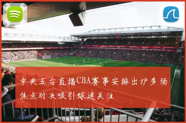 中央五台直播CBA赛事安排出炉多场焦点对决吸引球迷关注