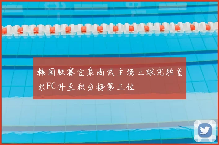 韩国联赛金泉尚武主场三球完胜首尔FC升至积分榜第三位