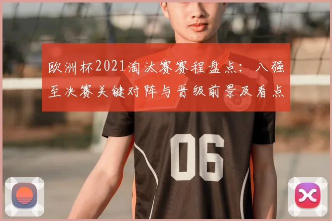 欧洲杯2021淘汰赛赛程盘点：八强至决赛关键对阵与晋级前景及看点